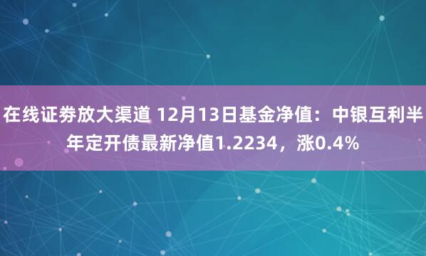 在线证劵放大渠道 12月13日基金净值：中银互利半年定开债最新净值1.2234，涨0.4%