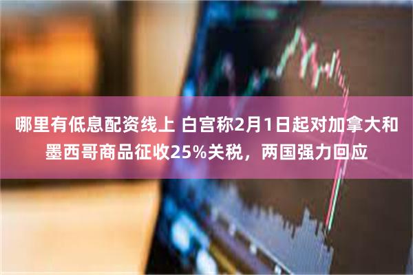 哪里有低息配资线上 白宫称2月1日起对加拿大和墨西哥商品征收25%关税，两国强力回应