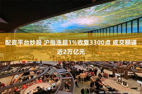 配资平台炒股 沪指涨超1%收复3300点 成交额逼近2万亿元