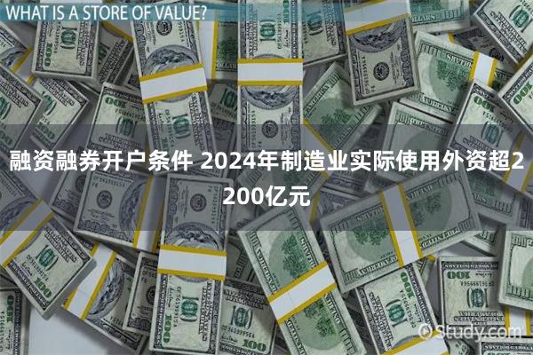 融资融券开户条件 2024年制造业实际使用外资超2200亿元