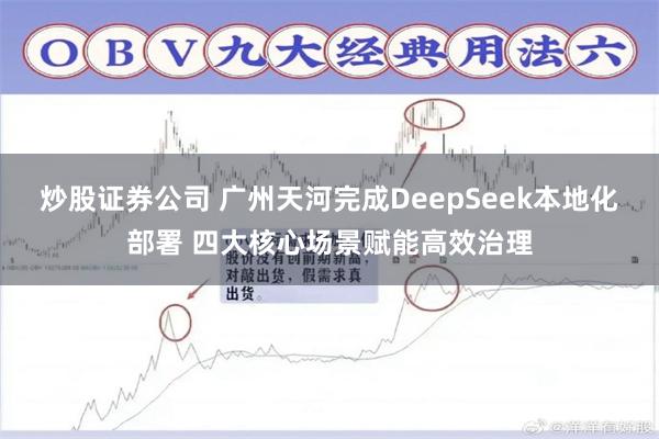 炒股证券公司 广州天河完成DeepSeek本地化部署 四大核心场景赋能高效治理