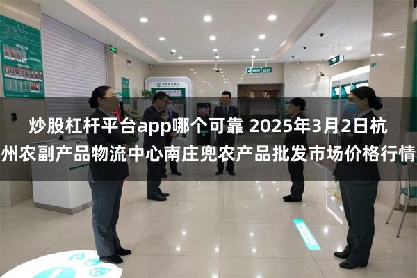 炒股杠杆平台app哪个可靠 2025年3月2日杭州农副产品物流中心南庄兜农产品批发市场价格行情
