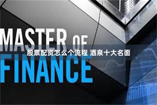 股票配资怎么个流程 酒泉十大名面