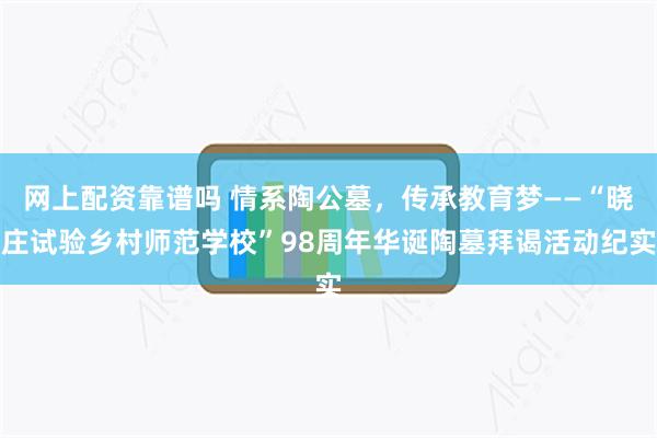 网上配资靠谱吗 情系陶公墓，传承教育梦——“晓庄试验乡村师范学校”98周年华诞陶墓拜谒活动纪实