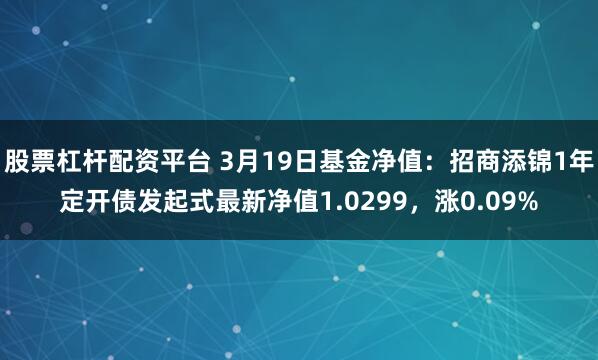 股票杠杆配资平台 3月19日基金净值：招商添锦1年定开债发起式最新净值1.0299，涨0.09%