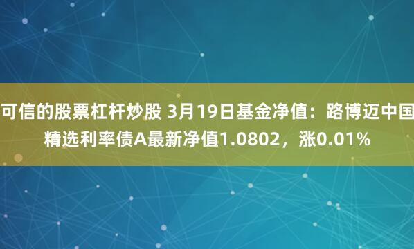 可信的股票杠杆炒股 3月19日基金净值：路博迈中国精选利率债A最新净值1.0802，涨0.01%