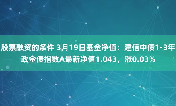 股票融资的条件 3月19日基金净值：建信中债1-3年政金债指数A最新净值1.043，涨0.03%