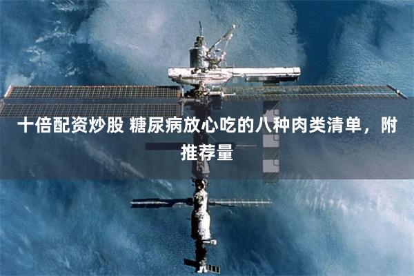 十倍配资炒股 糖尿病放心吃的八种肉类清单，附推荐量