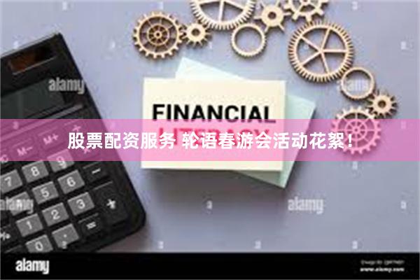 股票配资服务 轮语春游会活动花絮！