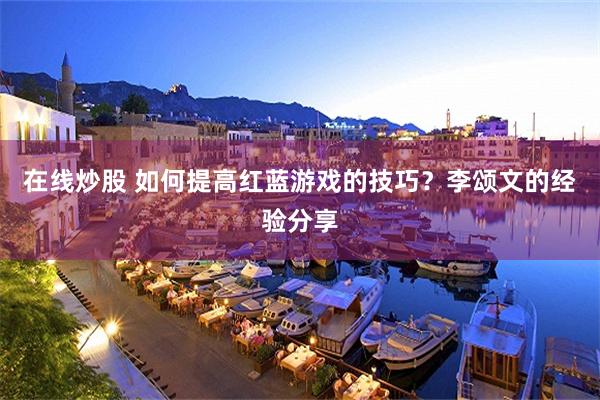 在线炒股 如何提高红蓝游戏的技巧？李颂文的经验分享