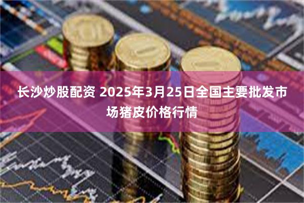 长沙炒股配资 2025年3月25日全国主要批发市场猪皮价格行情