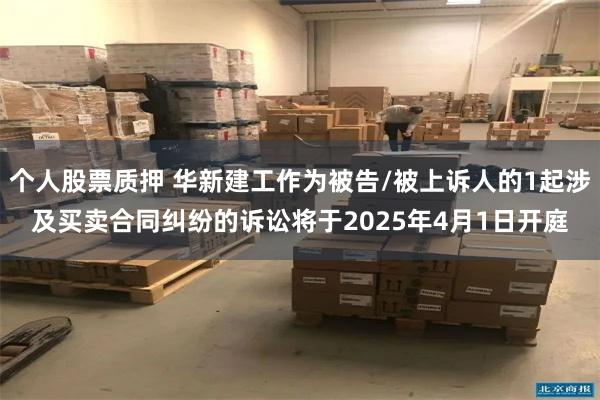 个人股票质押 华新建工作为被告/被上诉人的1起涉及买卖合同纠纷的诉讼将于2025年4月1日开庭
