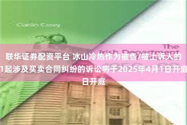 联华证券配资平台 冰山冷热作为被告/被上诉人的1起涉及买卖合同纠纷的诉讼将于2025年4月1日开庭
