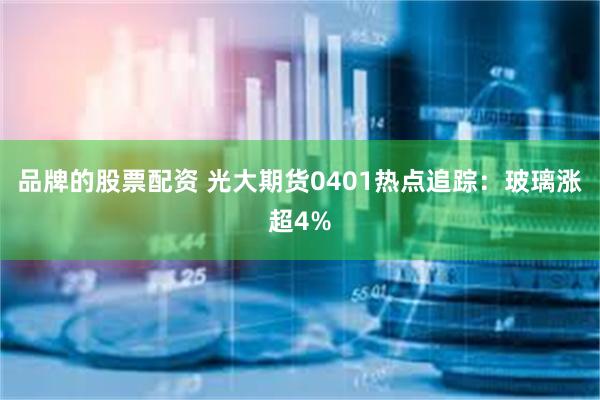 品牌的股票配资 光大期货0401热点追踪：玻璃涨超4%