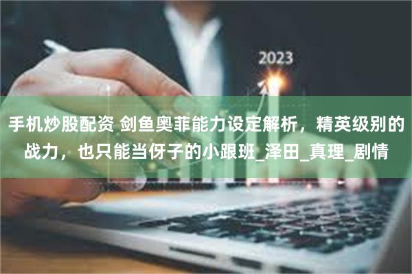 手机炒股配资 剑鱼奥菲能力设定解析，精英级别的战力，也只能当伢子的小跟班_泽田_真理_剧情