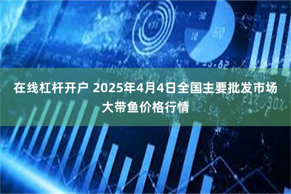 在线杠杆开户 2025年4月4日全国主要批发市场大带鱼价格行情