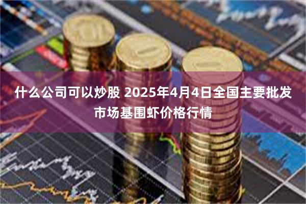 什么公司可以炒股 2025年4月4日全国主要批发市场基围虾价格行情