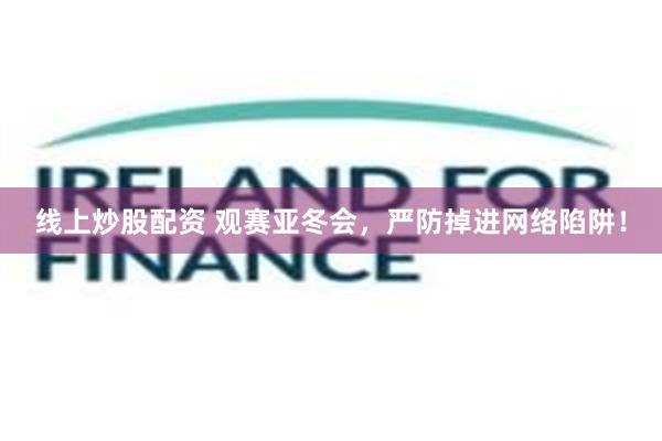 线上炒股配资 观赛亚冬会，严防掉进网络陷阱！