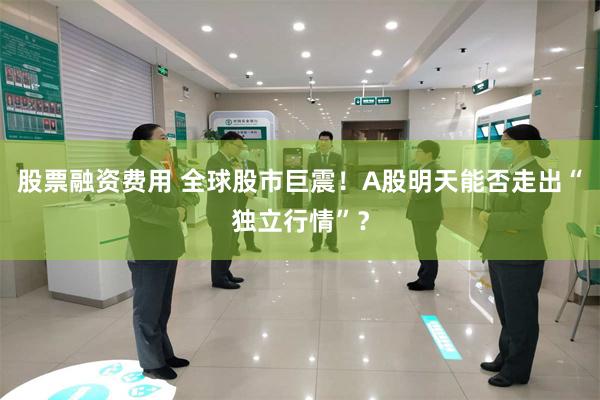 股票融资费用 全球股市巨震！A股明天能否走出“独立行情”？