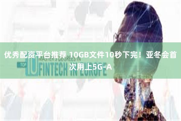 优秀配资平台推荐 10GB文件10秒下完！亚冬会首次用上5G-A