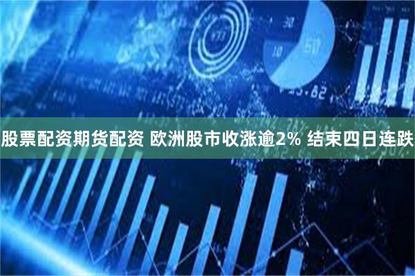 股票配资期货配资 欧洲股市收涨逾2% 结束四日连跌