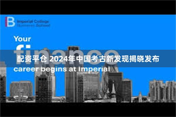 配资平仓 2024年中国考古新发现揭晓发布