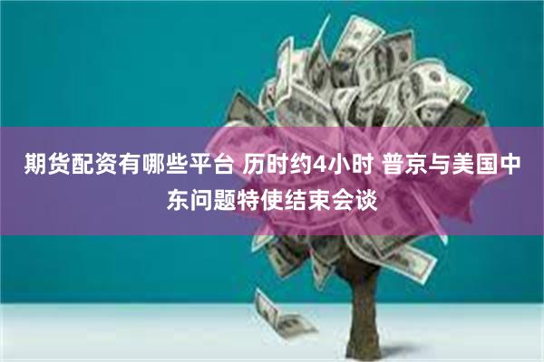 期货配资有哪些平台 历时约4小时 普京与美国中东问题特使结束会谈