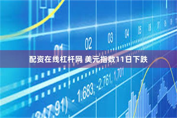 配资在线杠杆网 美元指数11日下跌