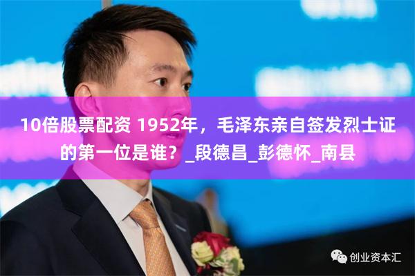 10倍股票配资 1952年，毛泽东亲自签发烈士证的第一位是谁？_段德昌_彭德怀_南县