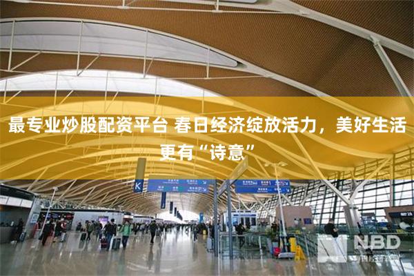 最专业炒股配资平台 春日经济绽放活力，美好生活更有“诗意”