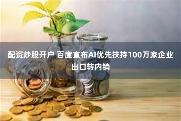 配资炒股开户 百度宣布AI优先扶持100万家企业出口转内销