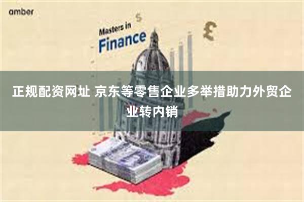 正规配资网址 京东等零售企业多举措助力外贸企业转内销