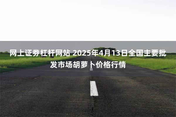 网上证劵杠杆网站 2025年4月13日全国主要批发市场胡萝卜价格行情