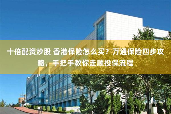 十倍配资炒股 香港保险怎么买？万通保险四步攻略，手把手教你走顺投保流程