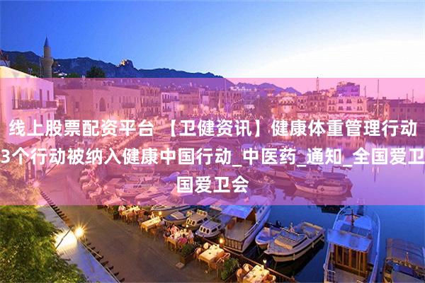 线上股票配资平台 【卫健资讯】健康体重管理行动等3个行动被纳入健康中国行动_中医药_通知_全国爱卫会