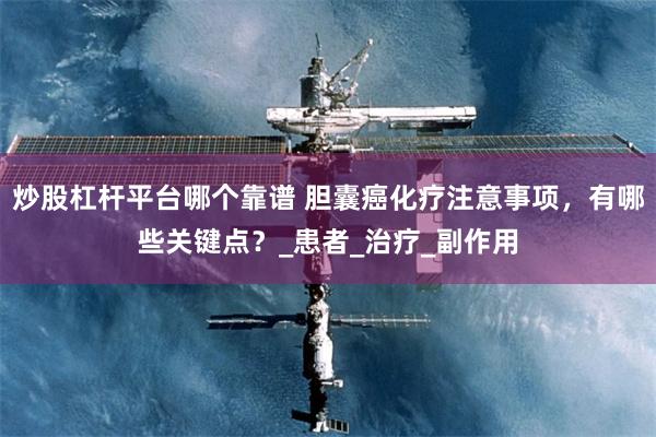 炒股杠杆平台哪个靠谱 胆囊癌化疗注意事项，有哪些关键点？_患者_治疗_副作用