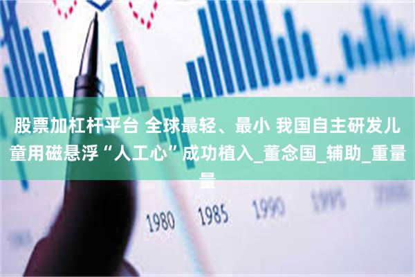 股票加杠杆平台 全球最轻、最小 我国自主研发儿童用磁悬浮“人工心”成功植入_董念国_辅助_重量