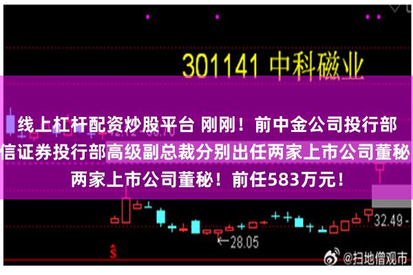 线上杠杆配资炒股平台 刚刚！前中金公司投行部执行总经理、中信证券投行部高级副总裁分别出任两家上市公司董秘！前任583万元！