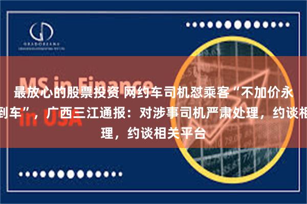 最放心的股票投资 网约车司机怼乘客“不加价永远打不到车”，广西三江通报：对涉事司机严肃处理，约谈相关平台