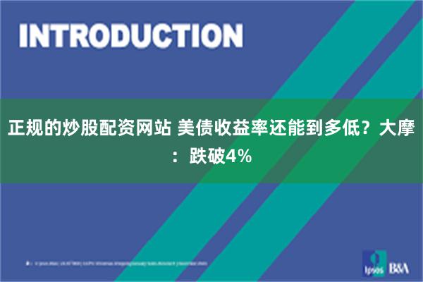 正规的炒股配资网站 美债收益率还能到多低？大摩：跌破4%