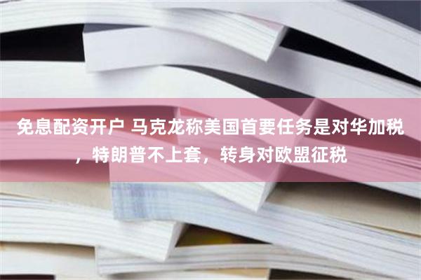 免息配资开户 马克龙称美国首要任务是对华加税，特朗普不上套，转身对欧盟征税