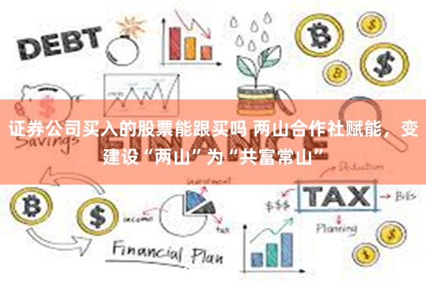 证券公司买入的股票能跟买吗 两山合作社赋能，变建设“两山”为“共富常山”