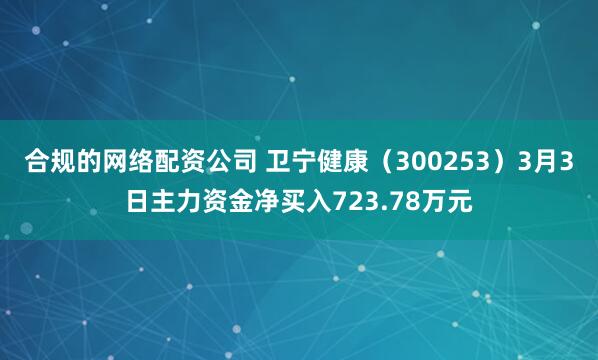 合规的网络配资公司 卫宁健康（300253）3月3日主力资金净买入723.78万元