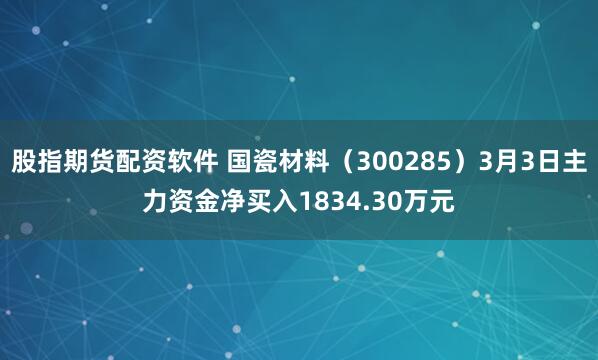 股指期货配资软件 国瓷材料（300285）3月3日主力资金净买入1834.30万元
