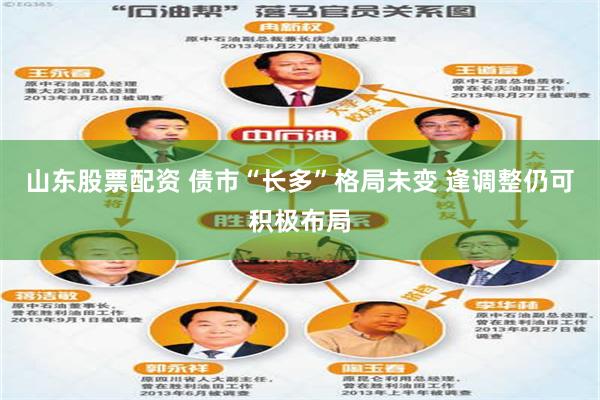 山东股票配资 债市“长多”格局未变 逢调整仍可积极布局