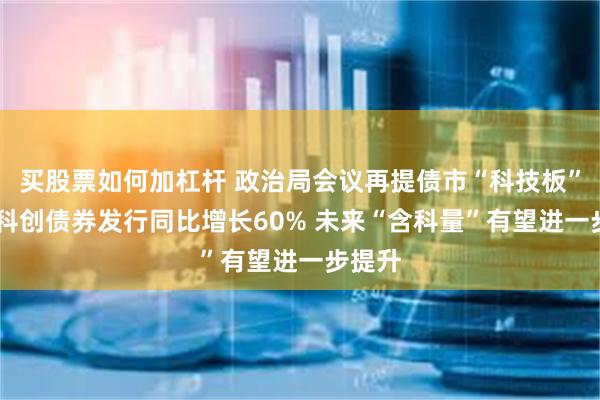 买股票如何加杠杆 政治局会议再提债市“科技板” 今年科创债券发行同比增长60% 未来“含科量”有望进一步提升