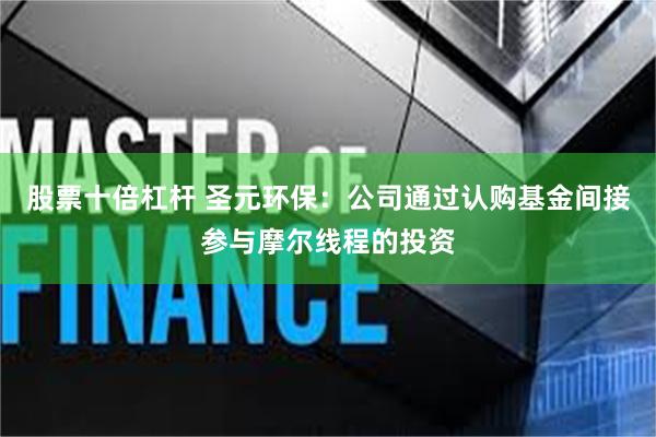 股票十倍杠杆 圣元环保：公司通过认购基金间接参与摩尔线程的投资