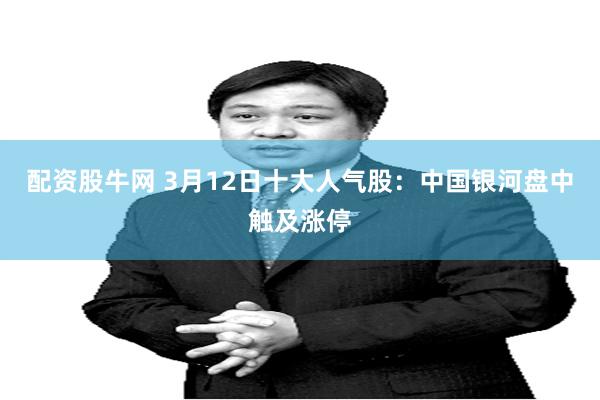 配资股牛网 3月12日十大人气股：中国银河盘中触及涨停