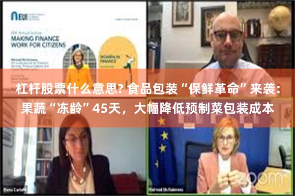 杠杆股票什么意思? 食品包装“保鲜革命”来袭：果蔬“冻龄”45天，大幅降低预制菜包装成本