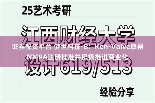 证券配资平台 健世科技-B：Ken-Valve取得NMPA注册批准并积极推进商业化